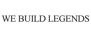 WE BUILD LEGENDS