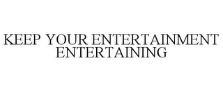 KEEP YOUR ENTERTAINMENT ENTERTAINING