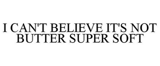 I CAN'T BELIEVE IT'S NOT BUTTER SUPER SOFT