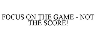 FOCUS ON THE GAME - NOT THE SCORE!