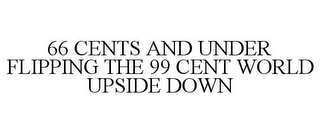 66 CENTS AND UNDER FLIPPING THE 99 CENT WORLD UPSIDE DOWN