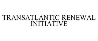 TRANSATLANTIC RENEWAL INITIATIVE