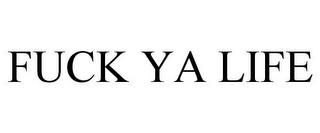FUCK YA LIFE