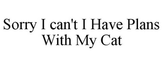 SORRY I CAN'T I HAVE PLANS WITH MY CAT