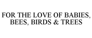 FOR THE LOVE OF BABIES, BEES, BIRDS & TREES