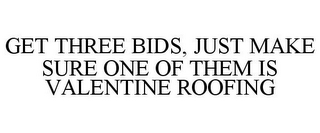 GET THREE BIDS, JUST MAKE SURE ONE OF THEM IS VALENTINE ROOFING