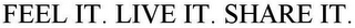 FEEL IT. LIVE IT. SHARE IT.