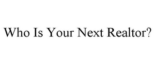 WHO IS YOUR NEXT REALTOR?