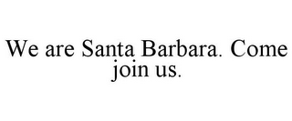 WE ARE SANTA BARBARA. COME JOIN US.