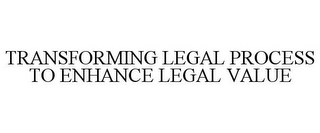 TRANSFORMING LEGAL PROCESS TO ENHANCE LEGAL VALUE