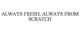 ALWAYS FRESH, ALWAYS FROM SCRATCH