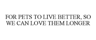 FOR PETS TO LIVE BETTER, SO WE CAN LOVE THEM LONGER