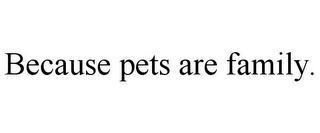 BECAUSE PETS ARE FAMILY.