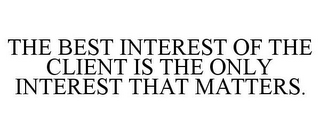 THE BEST INTEREST OF THE CLIENT IS THE ONLY INTEREST THAT MATTERS.