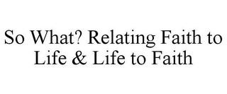 SO WHAT? RELATING FAITH TO LIFE & LIFE TO FAITH