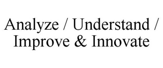 ANALYZE / UNDERSTAND / IMPROVE & INNOVATE