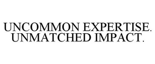 UNCOMMON EXPERTISE. UNMATCHED IMPACT.