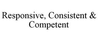 RESPONSIVE, CONSISTENT & COMPETENT