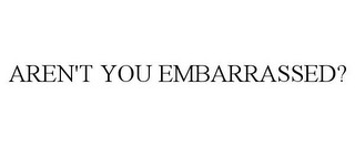 AREN'T YOU EMBARRASSED?