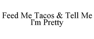 FEED ME TACOS & TELL ME I'M PRETTY