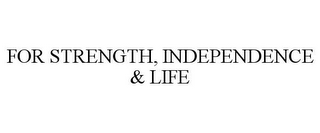 FOR STRENGTH, INDEPENDENCE & LIFE