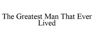 THE GREATEST MAN THAT EVER LIVED