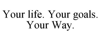 YOUR LIFE. YOUR GOALS. YOUR WAY.