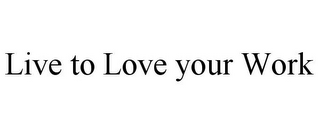 LIVE TO LOVE YOUR WORK