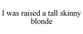 I WAS RAISED A TALL SKINNY BLONDE