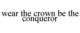 WEAR THE CROWN BE THE CONQUEROR