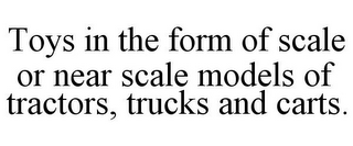 TOYS IN THE FORM OF SCALE OR NEAR SCALE MODELS OF TRACTORS, TRUCKS AND CARTS.