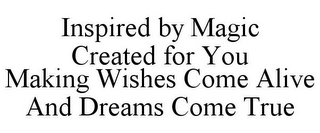 INSPIRED BY MAGIC CREATED FOR YOU MAKING WISHES COME ALIVE AND DREAMS COME TRUE