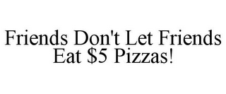 FRIENDS DON'T LET FRIENDS EAT $5 PIZZAS!