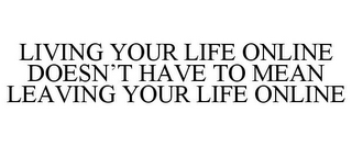 LIVING YOUR LIFE ONLINE DOESN'T HAVE TO MEAN LEAVING YOUR LIFE ONLINE