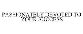 PASSIONATELY DEVOTED TO YOUR SUCCESS