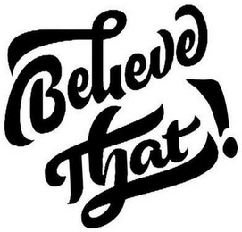 BELIEVE THAT!