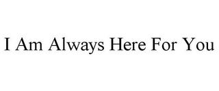 I AM ALWAYS HERE FOR YOU