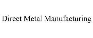 DIRECT METAL MANUFACTURING