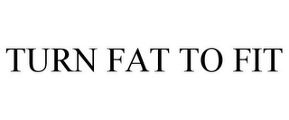 TURN FAT TO FIT