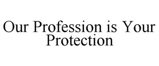OUR PROFESSION IS YOUR PROTECTION