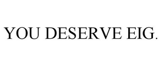 YOU DESERVE EIG.