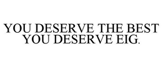 YOU DESERVE THE BEST YOU DESERVE EIG.