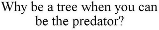 WHY BE A TREE WHEN YOU CAN BE THE PREDATOR?