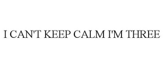 I CAN'T KEEP CALM I'M THREE