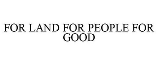 FOR LAND FOR PEOPLE FOR GOOD