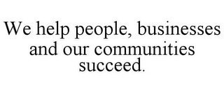 WE HELP PEOPLE, BUSINESSES AND OUR COMMUNITIES SUCCEED.