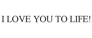 I LOVE YOU TO LIFE!