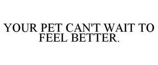 YOUR PET CAN'T WAIT TO FEEL BETTER.