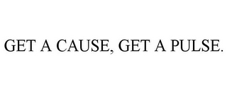 GET A CAUSE, GET A PULSE.