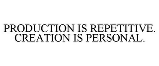 PRODUCTION IS REPETITIVE. CREATION IS PERSONAL.